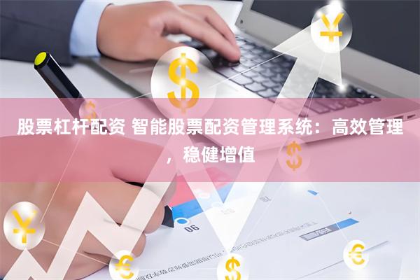 股票杠杆配资 智能股票配资管理系统：高效管理，稳健增值