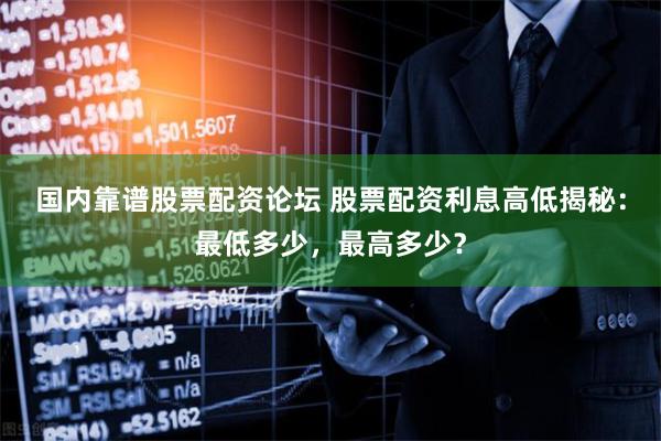 国内靠谱股票配资论坛 股票配资利息高低揭秘：最低多少，最高多少？