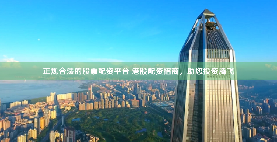 正规合法的股票配资平台 港股配资招商，助您投资腾飞
