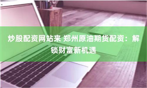 炒股配资网站来 郑州原油期货配资：解锁财富新机遇