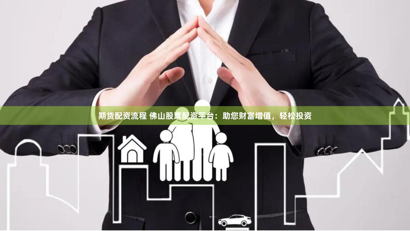 期货配资流程 佛山股票配资平台：助您财富增值，轻松投资