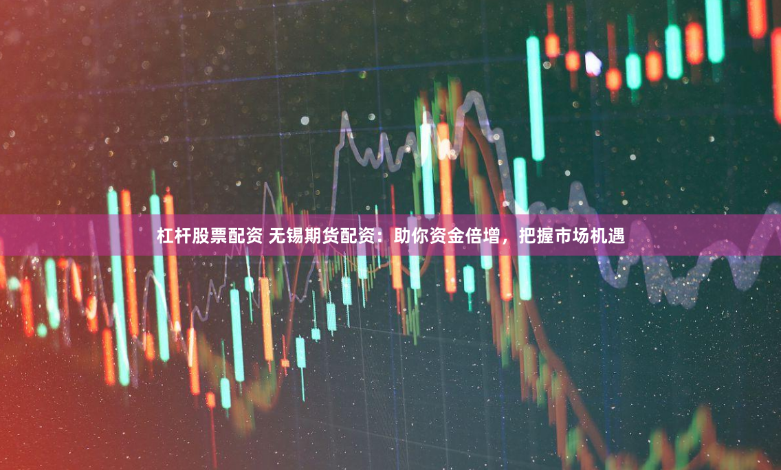 杠杆股票配资 无锡期货配资：助你资金倍增，把握市场机遇