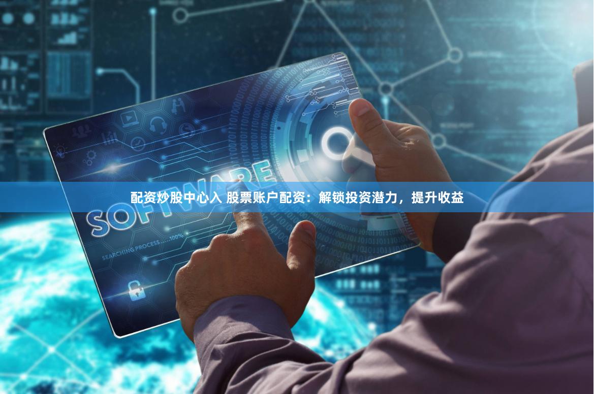 配资炒股中心入 股票账户配资：解锁投资潜力，提升收益