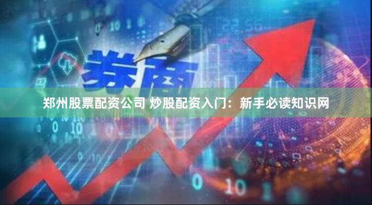 郑州股票配资公司 炒股配资入门：新手必读知识网