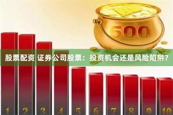股票配资 证券公司股票：投资机会还是风险陷阱？