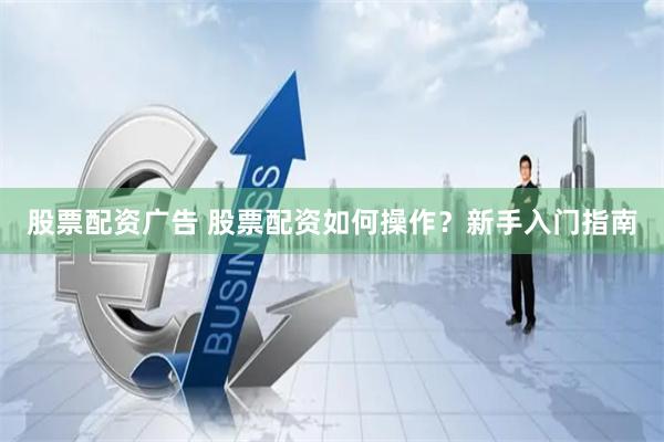 股票配资广告 股票配资如何操作？新手入门指南