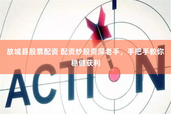 故城县股票配资 配资炒股资深老手，手把手教你稳健获利