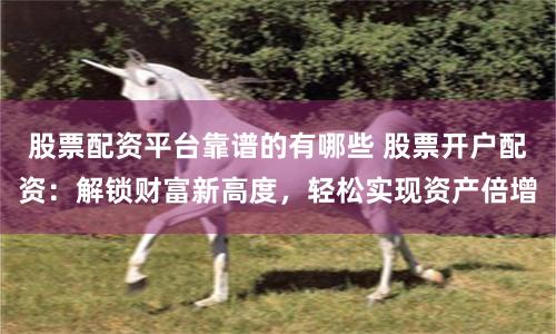 股票配资平台靠谱的有哪些 股票开户配资：解锁财富新高度，轻松实现资产倍增