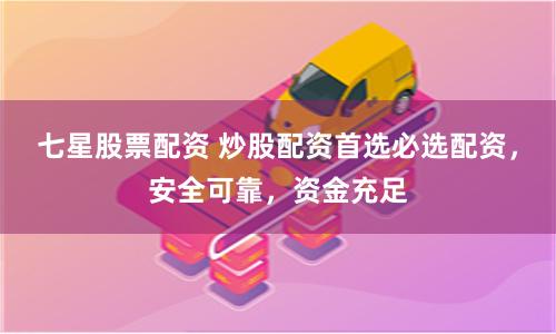 七星股票配资 炒股配资首选必选配资，安全可靠，资金充足