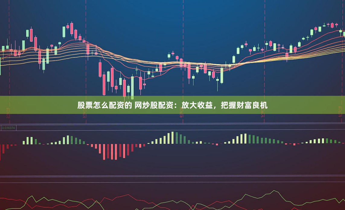 股票怎么配资的 网炒股配资：放大收益，把握财富良机