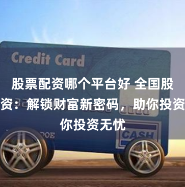 股票配资哪个平台好 全国股票配资：解锁财富新密码，助你投资无忧