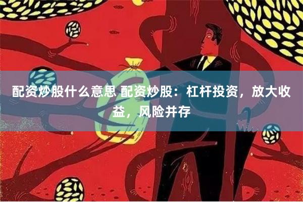 配资炒股什么意思 配资炒股：杠杆投资，放大收益，风险并存