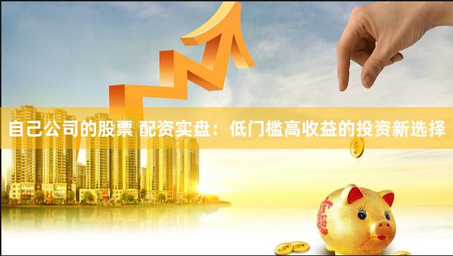 自己公司的股票 配资实盘：低门槛高收益的投资新选择