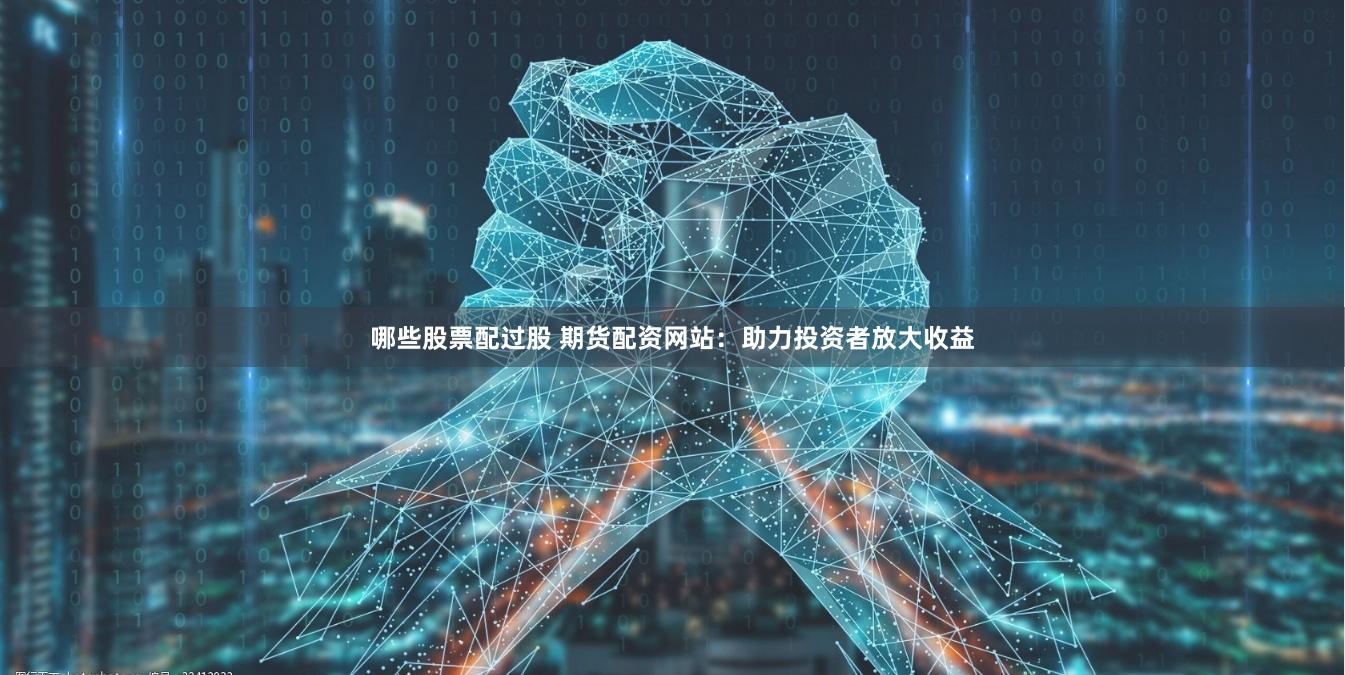 哪些股票配过股 期货配资网站：助力投资者放大收益