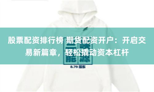 股票配资排行榜 期货配资开户：开启交易新篇章，轻松撬动资本杠杆