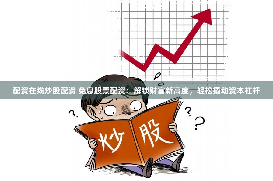 配资在线炒股配资 免息股票配资：解锁财富新高度，轻松撬动资本杠杆