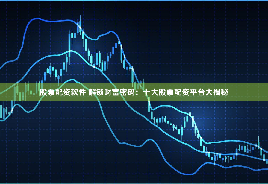 股票配资软件 解锁财富密码：十大股票配资平台大揭秘