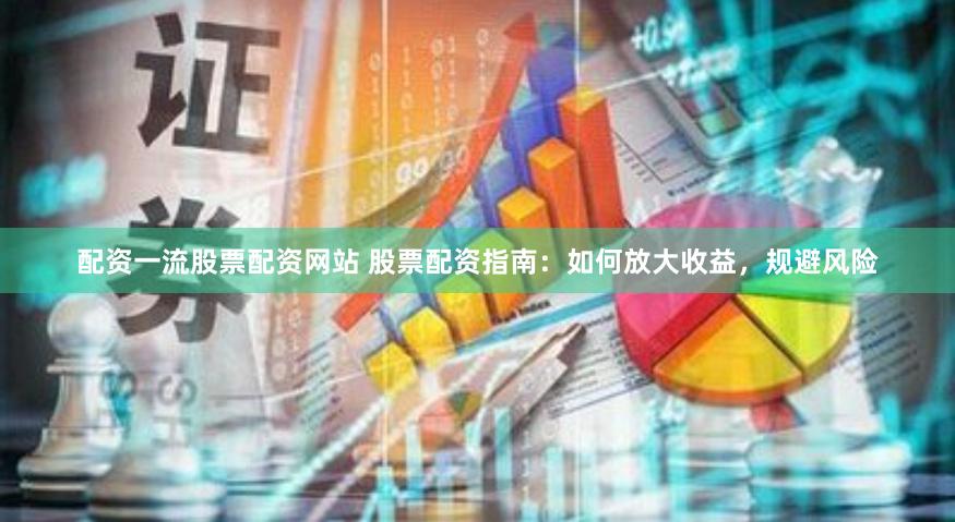 配资一流股票配资网站 股票配资指南：如何放大收益，规避风险