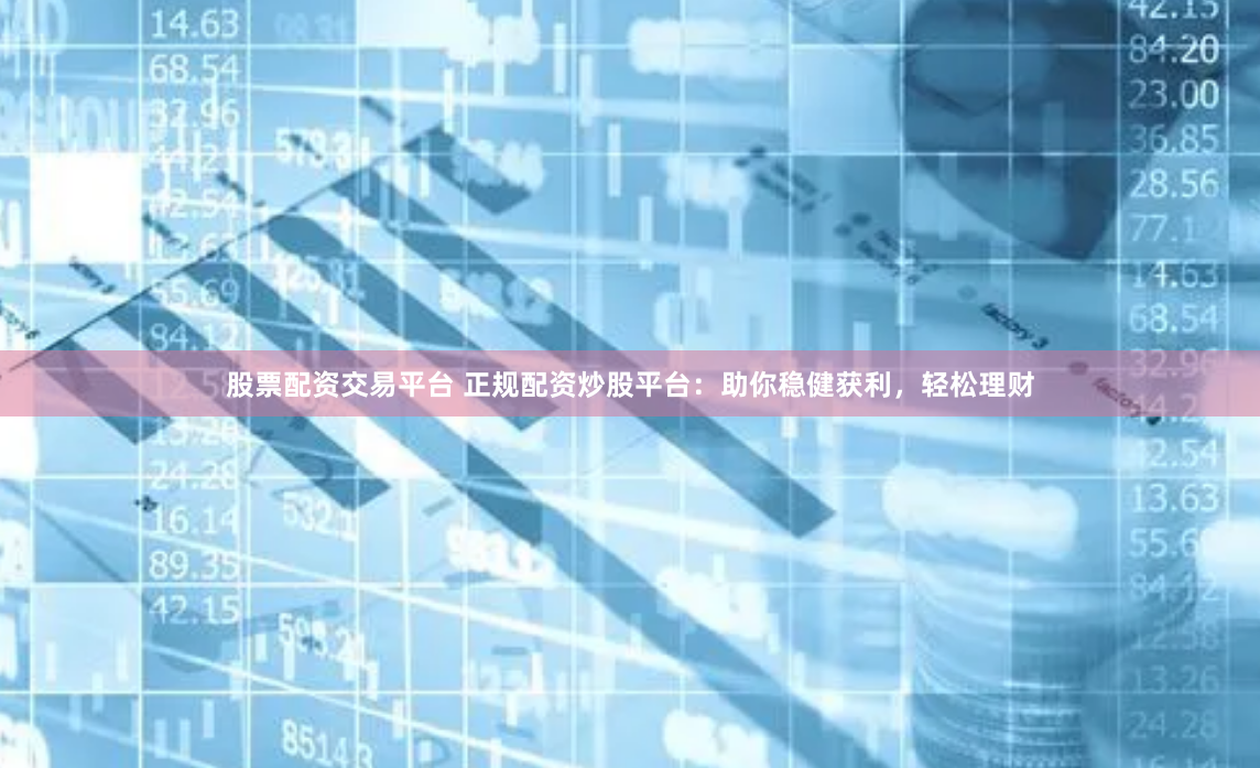 股票配资交易平台 正规配资炒股平台：助你稳健获利，轻松理财