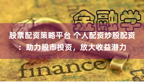 股票配资策略平台 个人配资炒股配资：助力股市投资，放大收益潜力