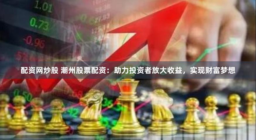 配资网炒股 潮州股票配资：助力投资者放大收益，实现财富梦想