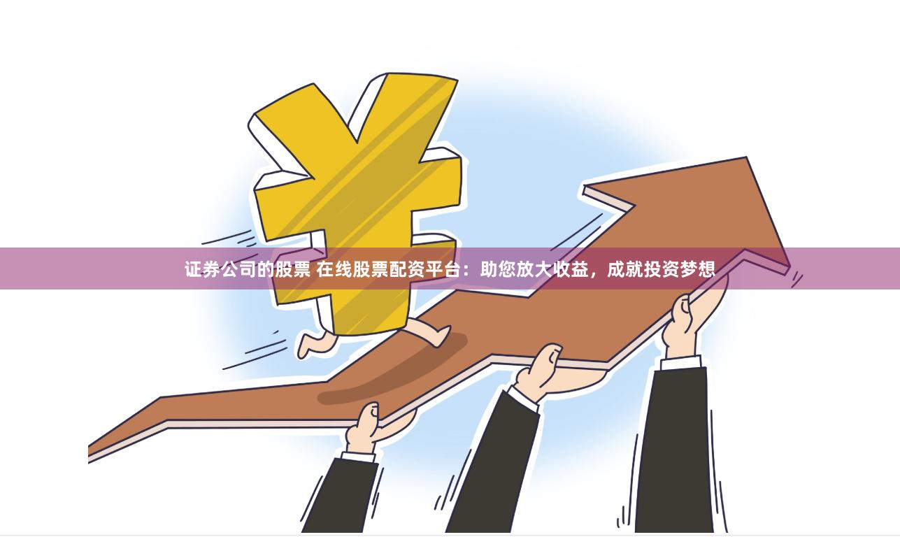 证券公司的股票 在线股票配资平台：助您放大收益，成就投资梦想