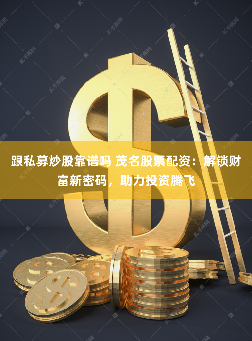 跟私募炒股靠谱吗 茂名股票配资：解锁财富新密码，助力投资腾飞