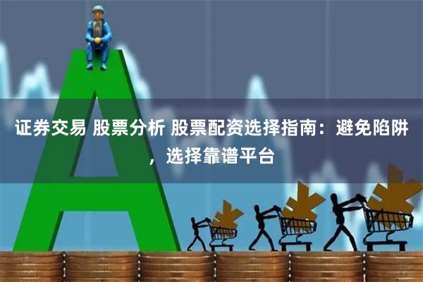 证券交易 股票分析 股票配资选择指南：避免陷阱，选择靠谱平台