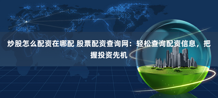 炒股怎么配资在哪配 股票配资查询网：轻松查询配资信息，把握投资先机
