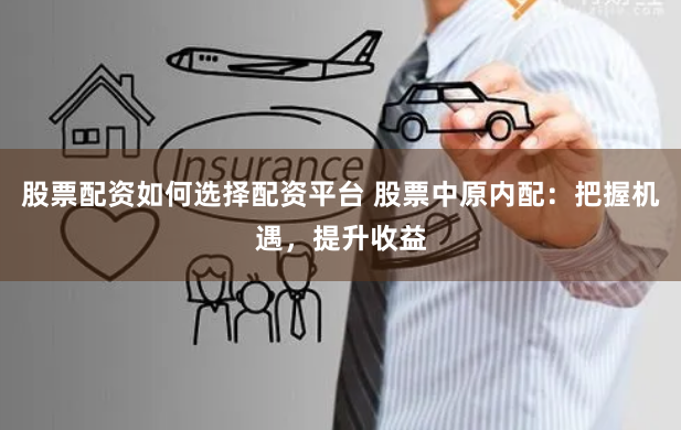 股票配资如何选择配资平台 股票中原内配：把握机遇，提升收益