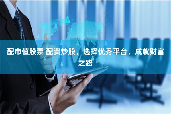 配市值股票 配资炒股，选择优秀平台，成就财富之路