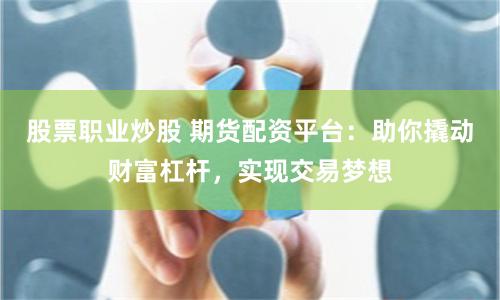 股票职业炒股 期货配资平台：助你撬动财富杠杆，实现交易梦想