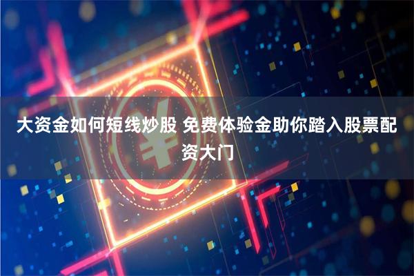 大资金如何短线炒股 免费体验金助你踏入股票配资大门