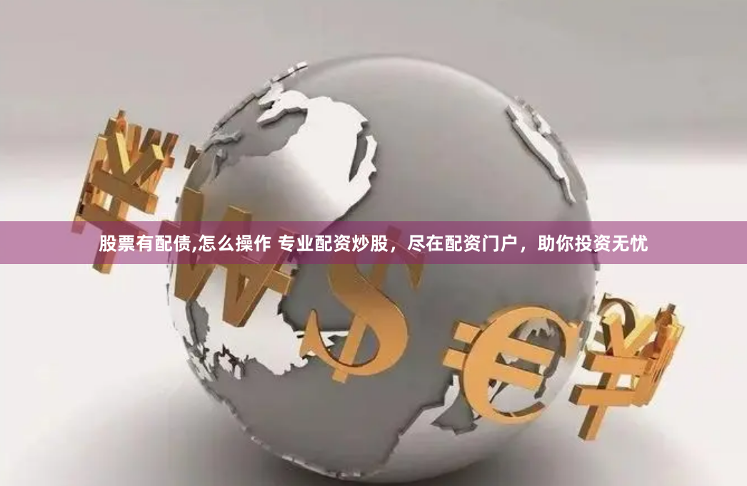 股票有配债,怎么操作 专业配资炒股，尽在配资门户，助你投资无忧