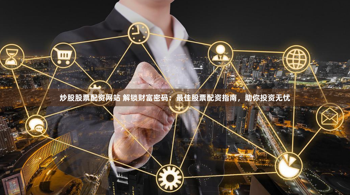 炒股股票配资网站 解锁财富密码：最佳股票配资指南，助你投资无忧