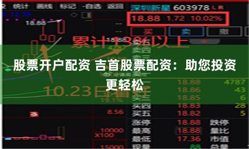 股票开户配资 吉首股票配资：助您投资更轻松