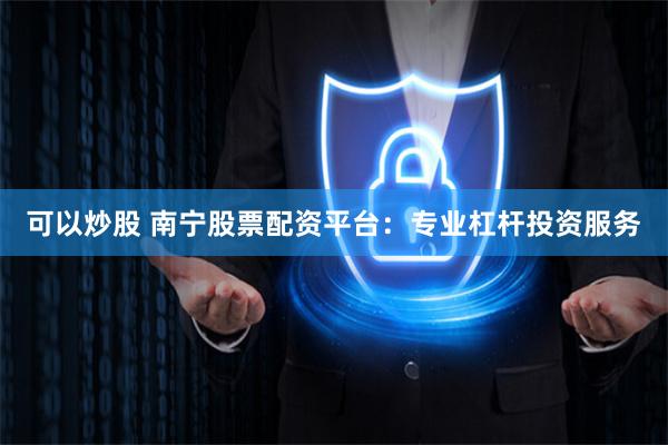 可以炒股 南宁股票配资平台：专业杠杆投资服务