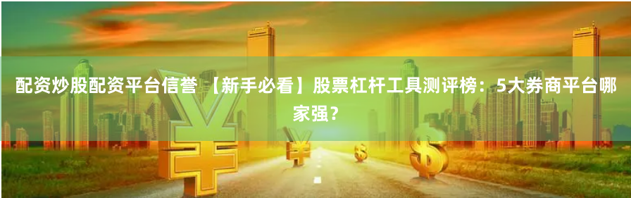 配资炒股配资平台信誉 【新手必看】股票杠杆工具测评榜：5大券商平台哪家强？