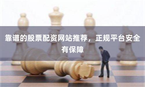 靠谱的股票配资网站推荐，正规平台安全有保障