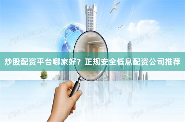 炒股配资平台哪家好？正规安全低息配资公司推荐