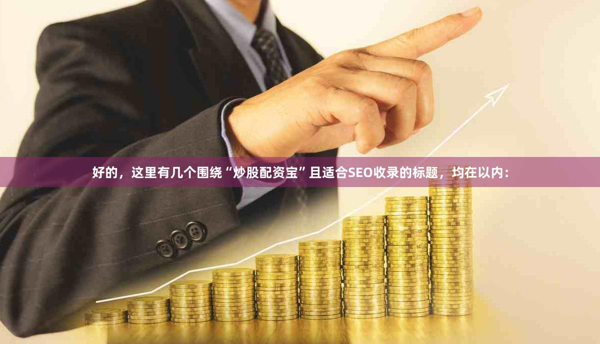 好的，这里有几个围绕“炒股配资宝”且适合SEO收录的标题，均在以内：