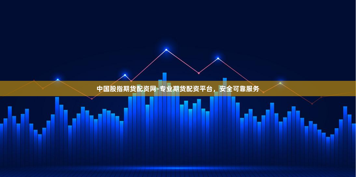 中国股指期货配资网-专业期货配资平台，安全可靠服务