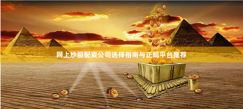 网上炒股配资公司选择指南与正规平台推荐