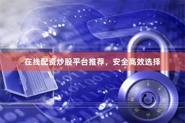 在线配资炒股平台推荐，安全高效选择