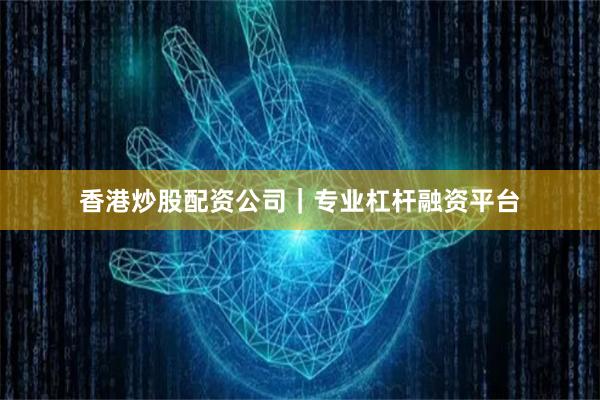 香港炒股配资公司｜专业杠杆融资平台