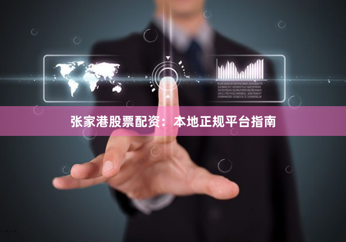 张家港股票配资：本地正规平台指南