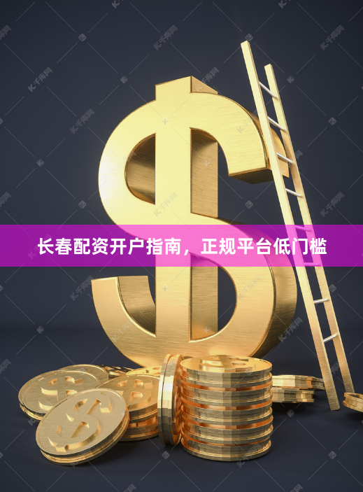 长春配资开户指南，正规平台低门槛