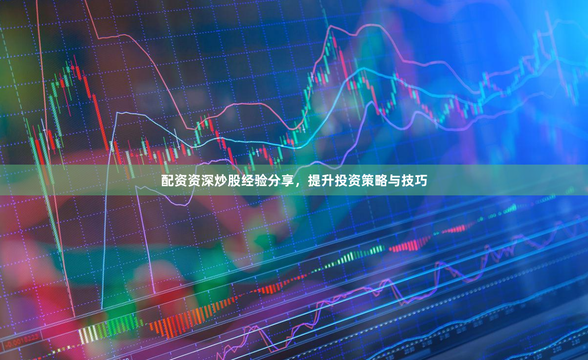 配资资深炒股经验分享，提升投资策略与技巧
