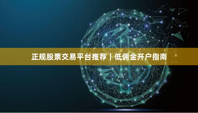 正规股票交易平台推荐｜低佣金开户指南