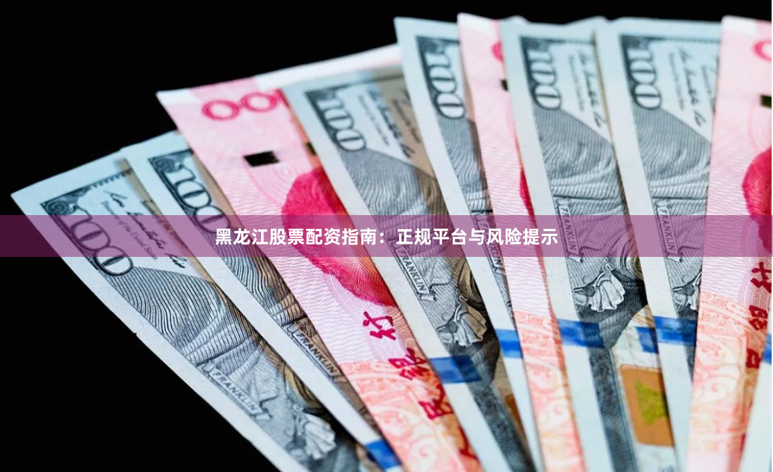 黑龙江股票配资指南：正规平台与风险提示